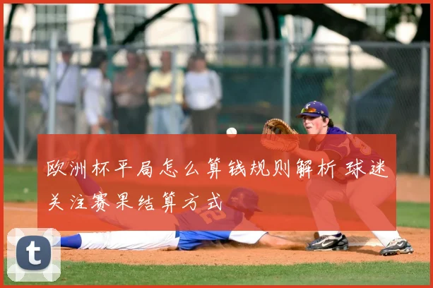 欧洲杯平局怎么算钱规则解析 球迷关注赛果结算方式