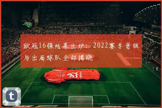 欧冠16强结果出炉：2022赛季晋级与出局球队全部揭晓