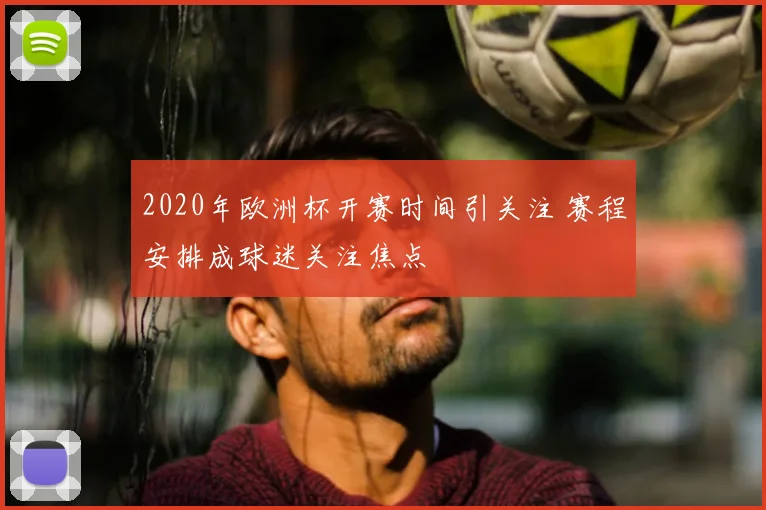2020年欧洲杯开赛时间引关注 赛程安排成球迷关注焦点