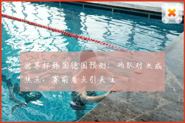 世界杯韩国德国预测：两队对决成焦点，赛前看点引关注