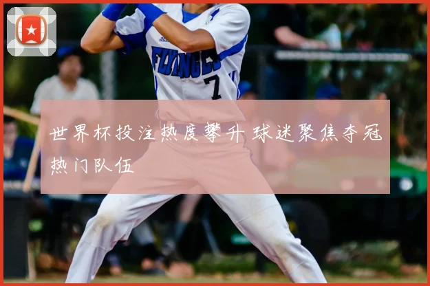 世界杯投注热度攀升 球迷聚焦夺冠热门队伍