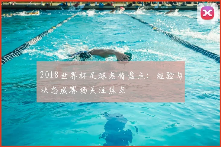 2018世界杯足球老将盘点：经验与状态成赛场关注焦点