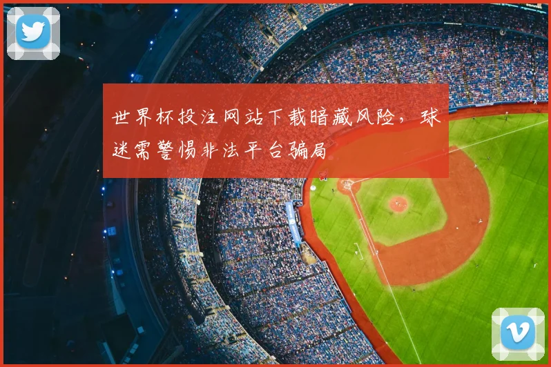 世界杯投注网站下载暗藏风险，球迷需警惕非法平台骗局