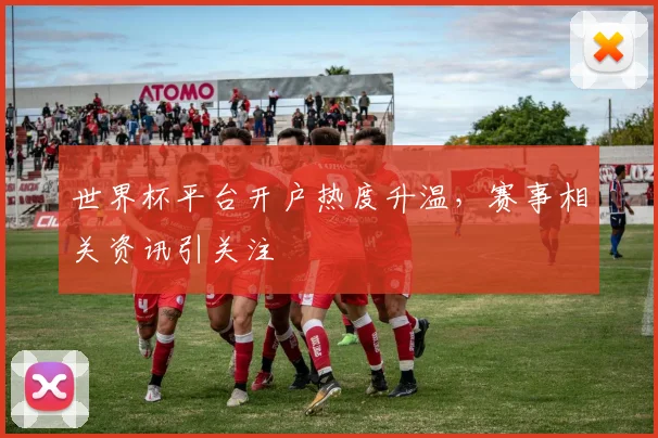 世界杯平台开户热度升温，赛事相关资讯引关注
