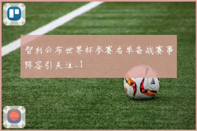 智利公布世界杯参赛名单备战赛事阵容引关注_1