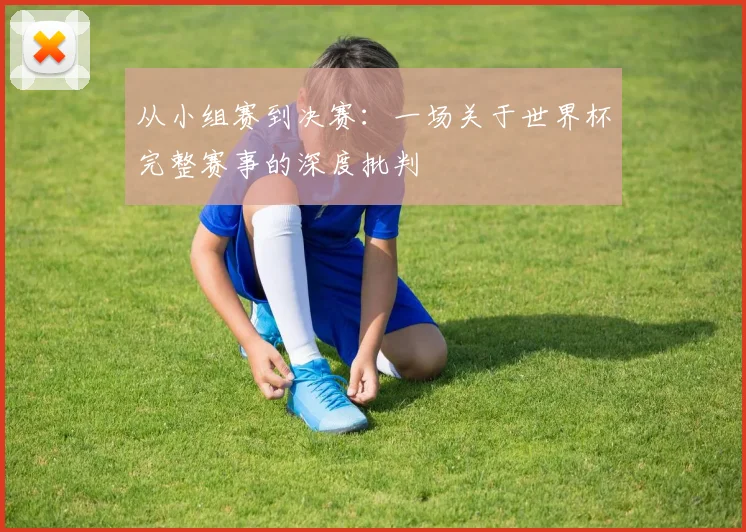 从小组赛到决赛：一场关于世界杯完整赛事的深度批判