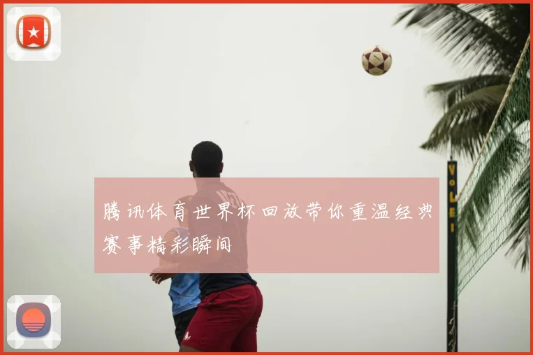 腾讯体育世界杯回放带你重温经典赛事精彩瞬间