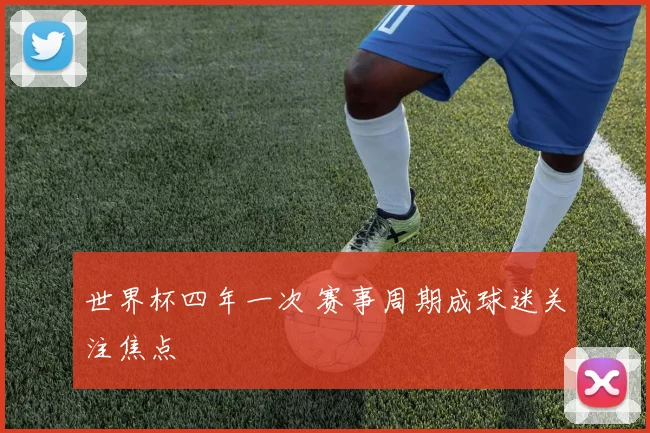 世界杯四年一次 赛事周期成球迷关注焦点