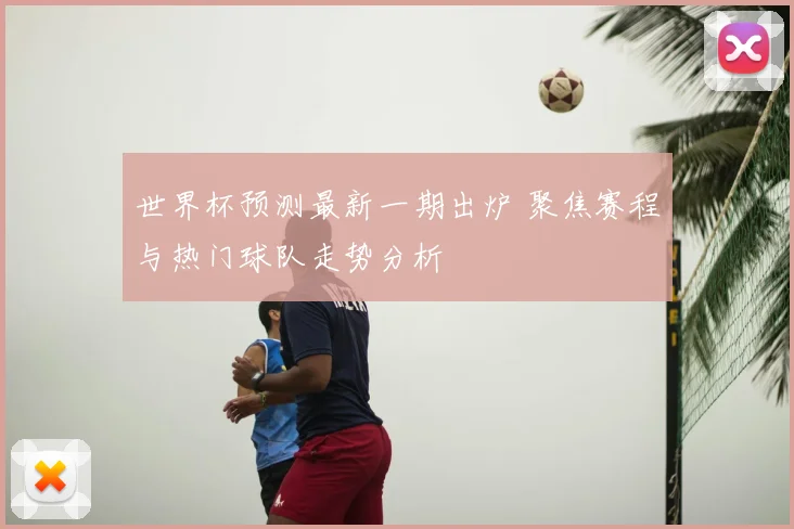 世界杯预测最新一期出炉 聚焦赛程与热门球队走势分析
