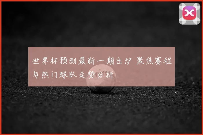 世界杯预测最新一期出炉 聚焦赛程与热门球队走势分析
