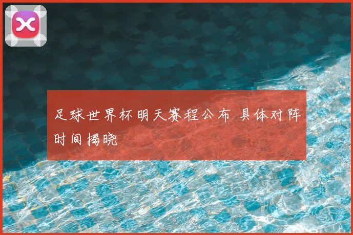足球世界杯明天赛程公布 具体对阵时间揭晓