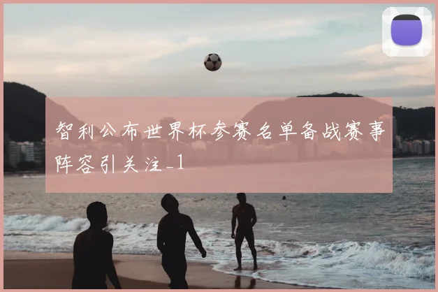智利公布世界杯参赛名单备战赛事阵容引关注_1