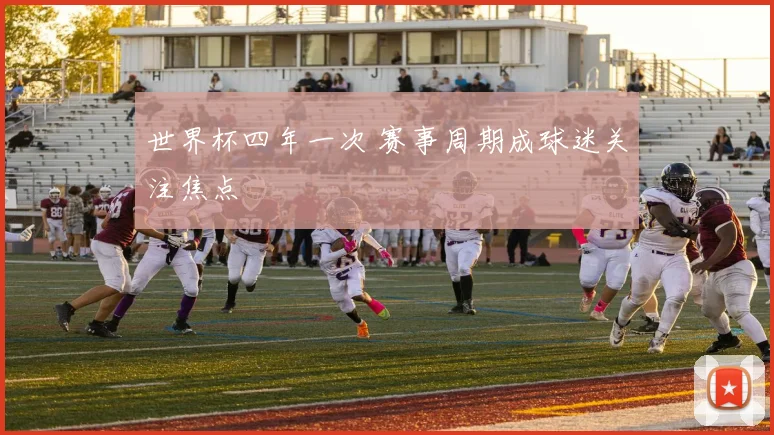 世界杯四年一次 赛事周期成球迷关注焦点
