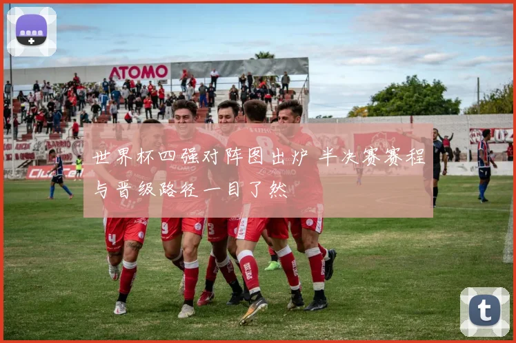 世界杯四强对阵图出炉 半决赛赛程与晋级路径一目了然