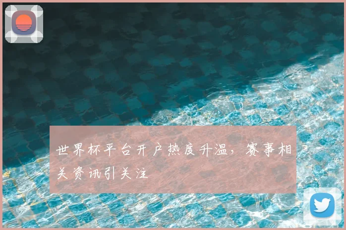 世界杯平台开户热度升温，赛事相关资讯引关注