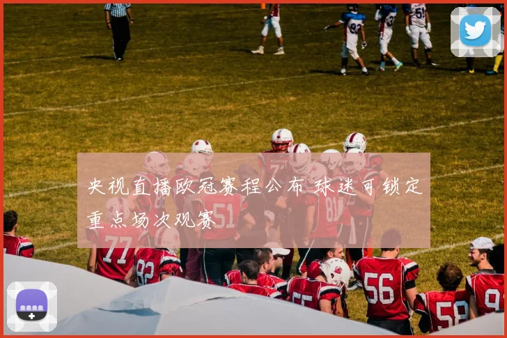 央视直播欧冠赛程公布 球迷可锁定重点场次观赛