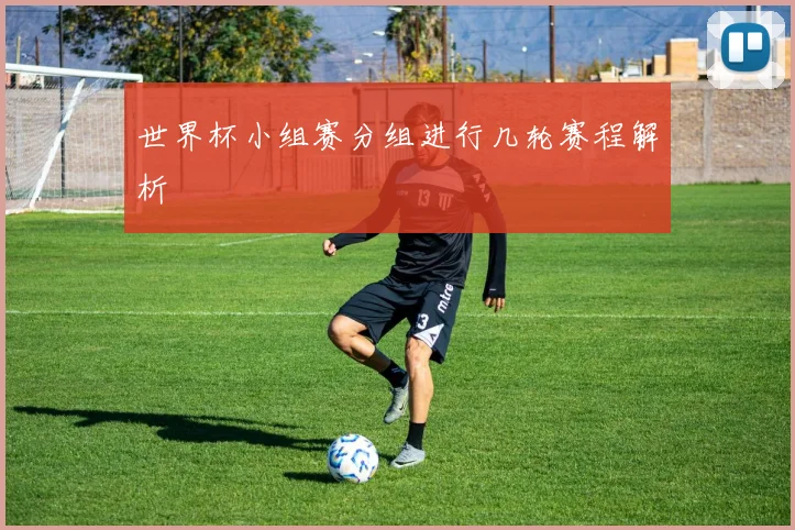 世界杯小组赛分组进行几轮赛程解析