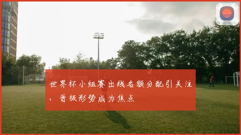 世界杯小组赛出线名额分配引关注，晋级形势成为焦点