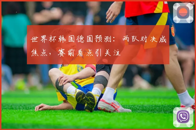 世界杯韩国德国预测：两队对决成焦点，赛前看点引关注