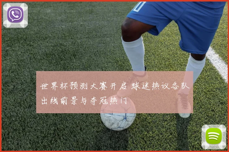 世界杯预测大赛开启 球迷热议各队出线前景与夺冠热门