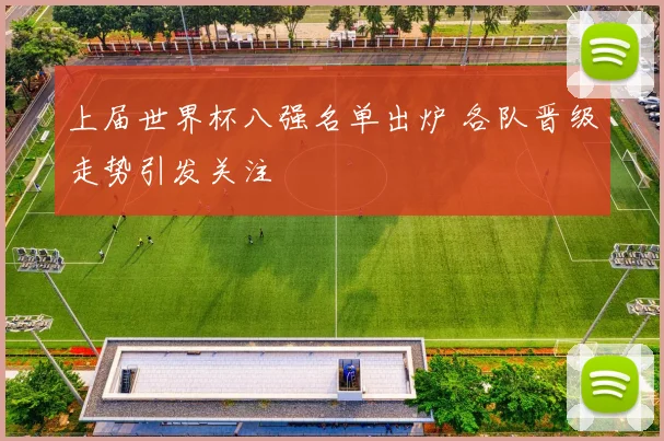 上届世界杯八强名单出炉 各队晋级走势引发关注