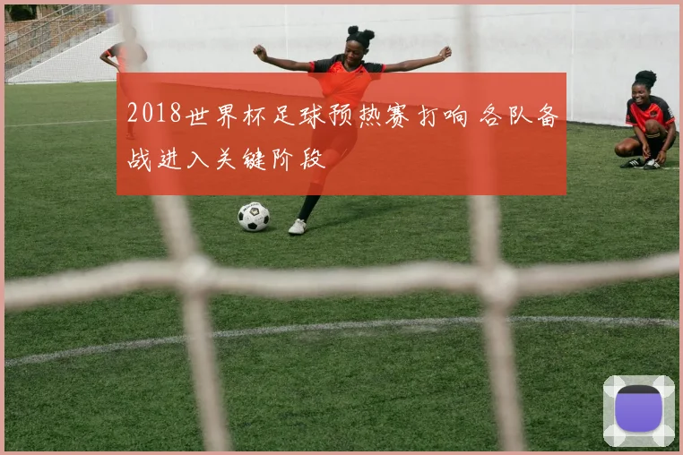 2018世界杯足球预热赛打响 各队备战进入关键阶段