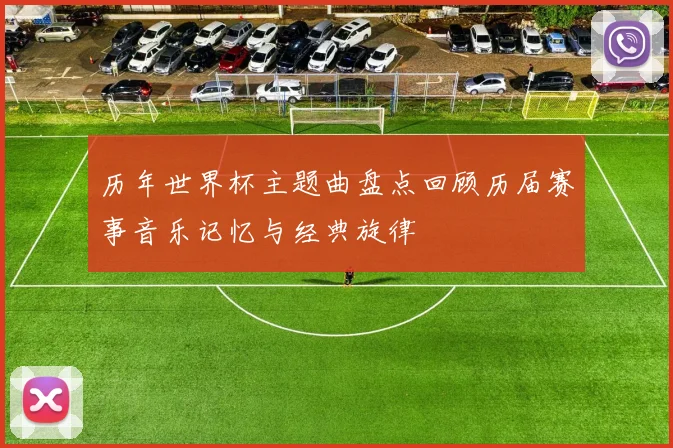 历年世界杯主题曲盘点回顾历届赛事音乐记忆与经典旋律