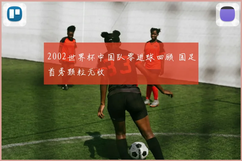 2002世界杯中国队零进球回顾 国足首秀颗粒无收