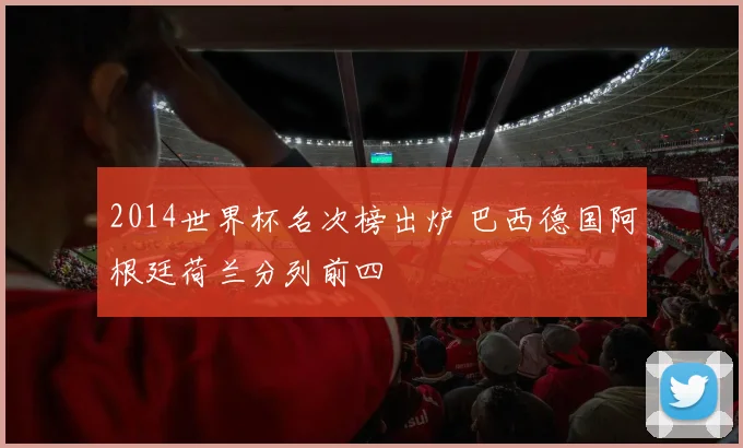 2014世界杯名次榜出炉 巴西德国阿根廷荷兰分列前四