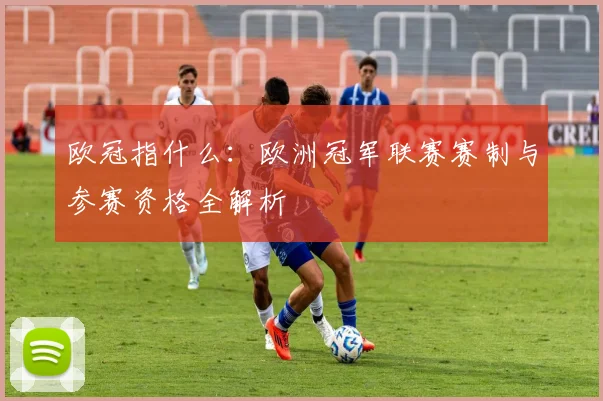 欧冠指什么：欧洲冠军联赛赛制与参赛资格全解析