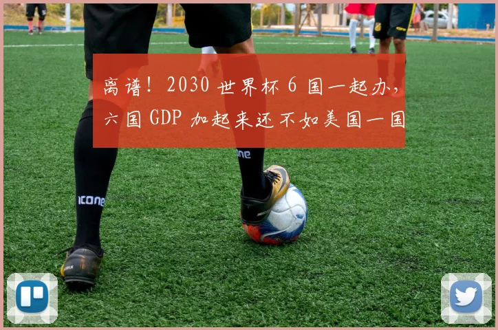 离谱！2030 世界杯 6 国一起办，六国 GDP 加起来还不如美国一国
