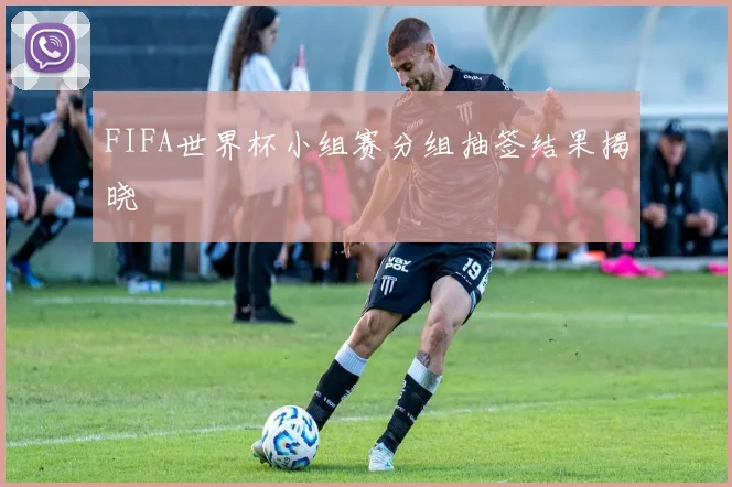 FIFA世界杯小组赛分组抽签结果揭晓