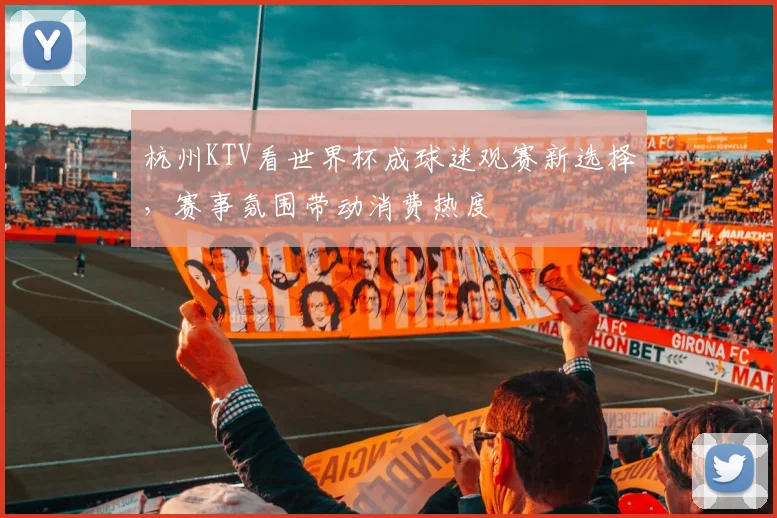 杭州KTV看世界杯成球迷观赛新选择，赛事氛围带动消费热度