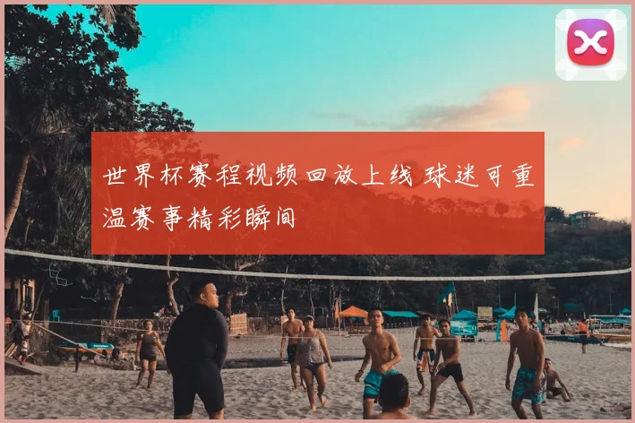 世界杯赛程视频回放上线 球迷可重温赛事精彩瞬间