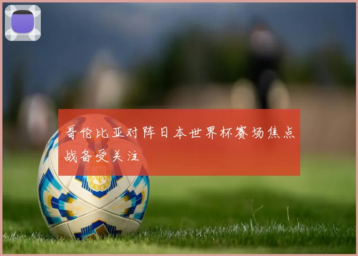 哥伦比亚对阵日本世界杯赛场焦点战备受关注