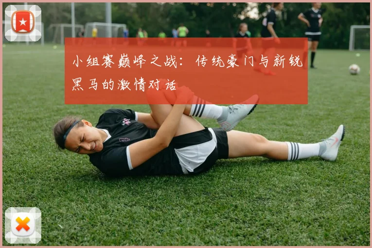 小组赛巅峰之战：传统豪门与新锐黑马的激情对话
