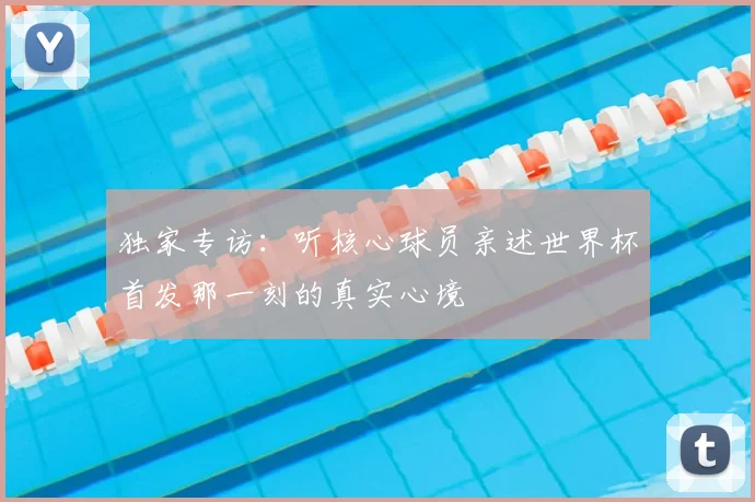独家专访：听核心球员亲述世界杯首发那一刻的真实心境