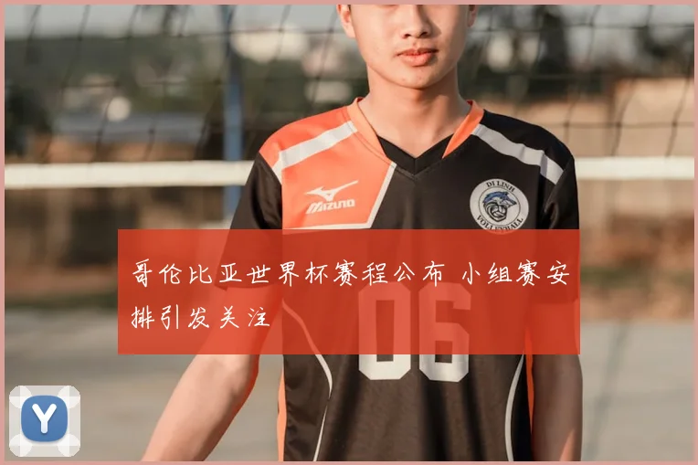 哥伦比亚世界杯赛程公布 小组赛安排引发关注