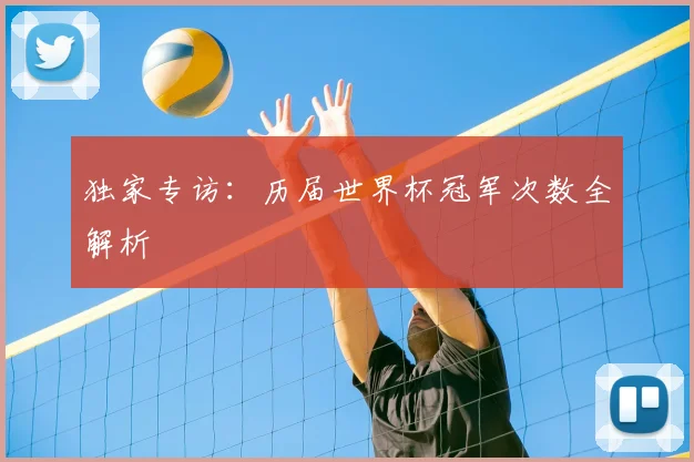 独家专访:历届世界杯冠军次数全解析