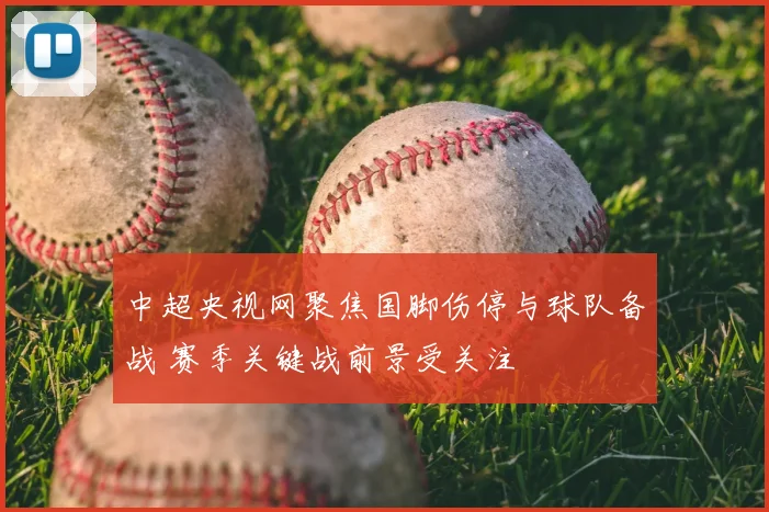 中超央视网聚焦国脚伤停与球队备战 赛季关键战前景受关注