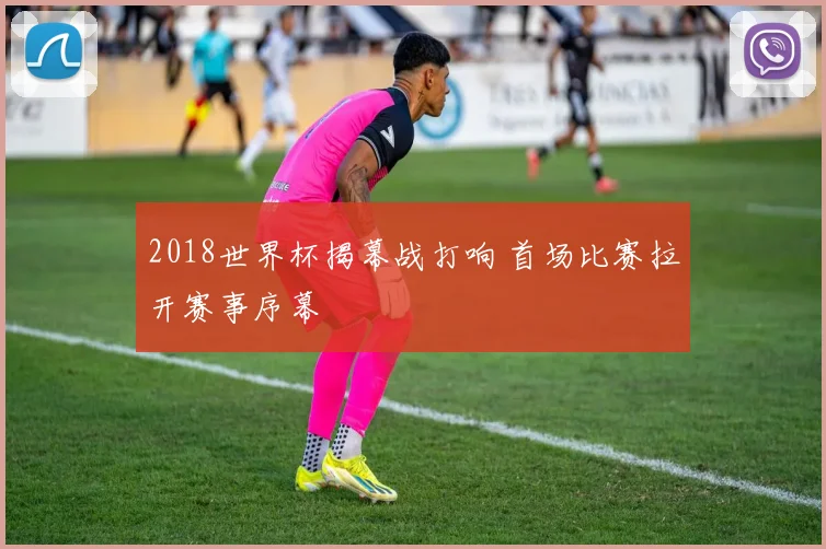 2018世界杯揭幕战打响 首场比赛拉开赛事序幕