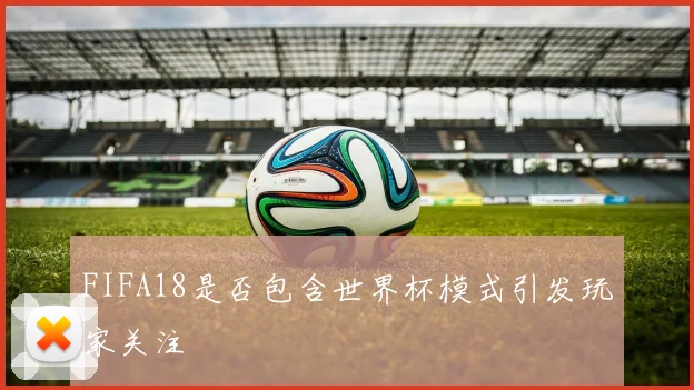FIFA18是否包含世界杯模式引发玩家关注