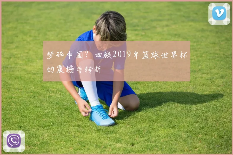 梦碎中国?回顾2019年篮球世界杯的震撼与转折