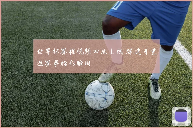 世界杯赛程视频回放上线 球迷可重温赛事精彩瞬间