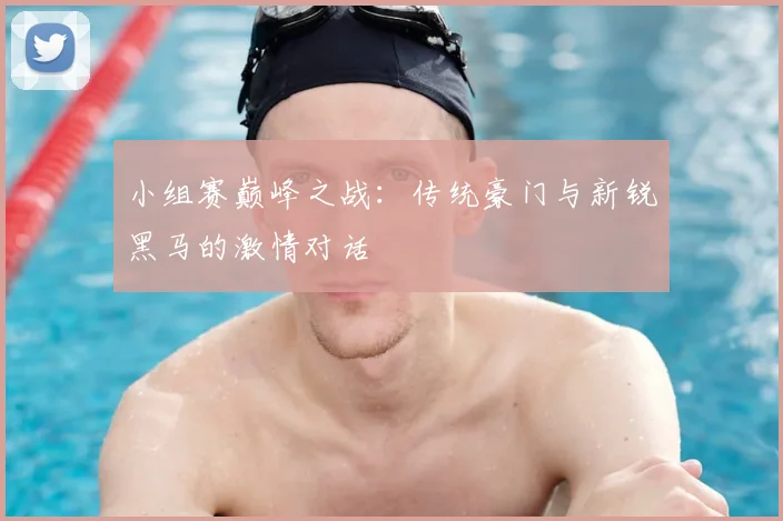 小组赛巅峰之战：传统豪门与新锐黑马的激情对话