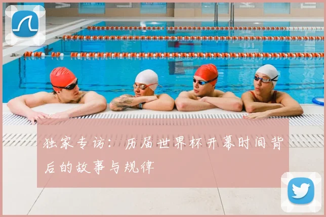 独家专访：历届世界杯开幕时间背后的故事与规律