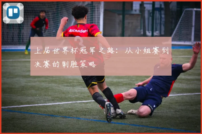 上届世界杯冠军之路:从小组赛到决赛的制胜策略
