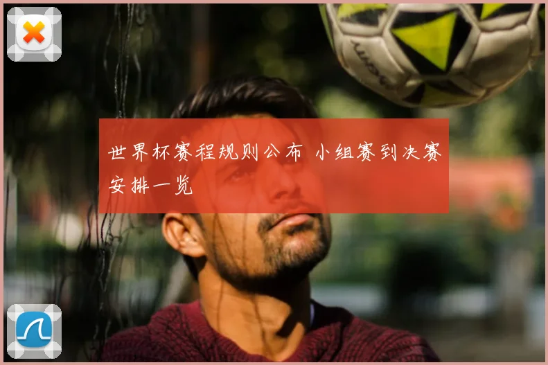 世界杯赛程规则公布 小组赛到决赛安排一览