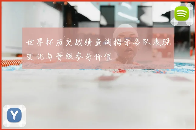 世界杯历史战绩查询揭示各队表现变化与晋级参考价值