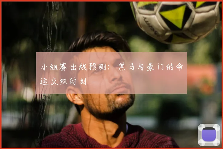 小组赛出线预测：黑马与豪门的命运交织时刻